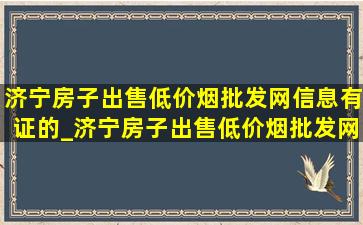 济宁房子出售(低价烟批发网)信息有证的_济宁房子出售(低价烟批发网)信息