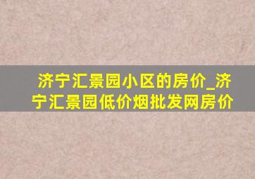 济宁汇景园小区的房价_济宁汇景园(低价烟批发网)房价