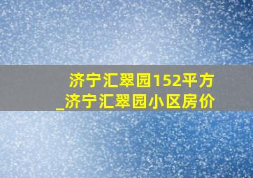 济宁汇翠园152平方_济宁汇翠园小区房价