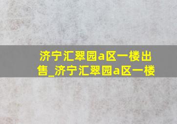 济宁汇翠园a区一楼出售_济宁汇翠园a区一楼