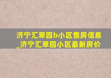 济宁汇翠园b小区售房信息_济宁汇翠园小区最新房价