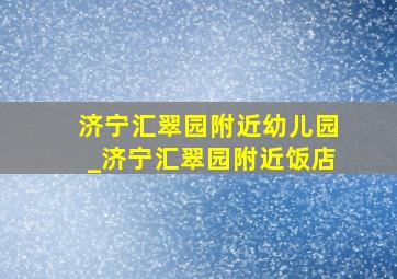 济宁汇翠园附近幼儿园_济宁汇翠园附近饭店