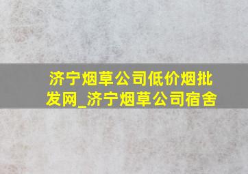 济宁烟草公司(低价烟批发网)_济宁烟草公司宿舍