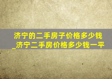 济宁的二手房子价格多少钱_济宁二手房价格多少钱一平