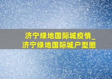 济宁绿地国际城疫情_济宁绿地国际城户型图