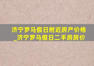 济宁罗马假日附近房产价格_济宁罗马假日二手房房价