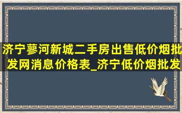 济宁蓼河新城二手房出售(低价烟批发网)消息价格表_济宁(低价烟批发网)区蓼河新城房价