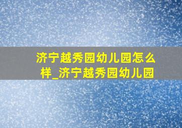 济宁越秀园幼儿园怎么样_济宁越秀园幼儿园