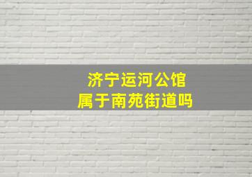 济宁运河公馆属于南苑街道吗