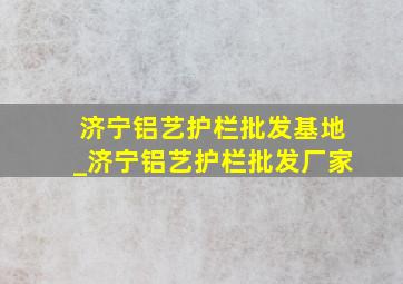 济宁铝艺护栏批发基地_济宁铝艺护栏批发厂家