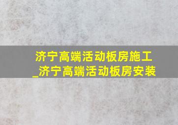 济宁高端活动板房施工_济宁高端活动板房安装