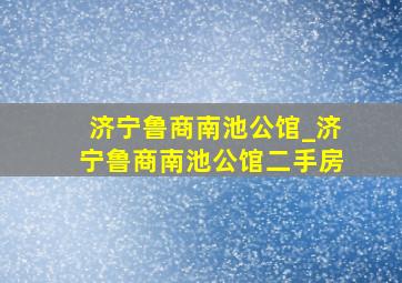 济宁鲁商南池公馆_济宁鲁商南池公馆二手房