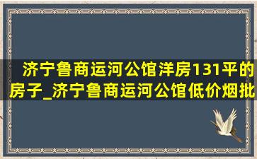 济宁鲁商运河公馆洋房131平的房子_济宁鲁商运河公馆(低价烟批发网)房价