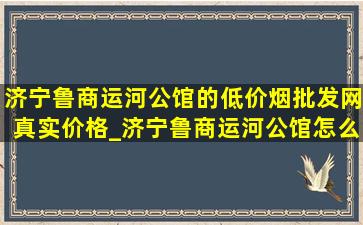 济宁鲁商运河公馆的(低价烟批发网)真实价格_济宁鲁商运河公馆怎么样