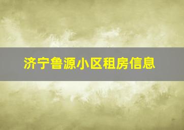 济宁鲁源小区租房信息