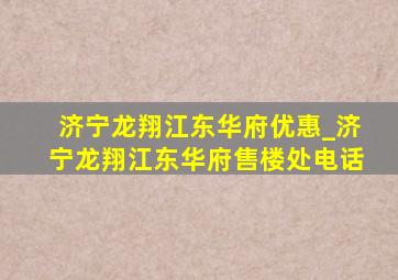 济宁龙翔江东华府优惠_济宁龙翔江东华府售楼处电话