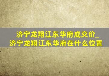 济宁龙翔江东华府成交价_济宁龙翔江东华府在什么位置