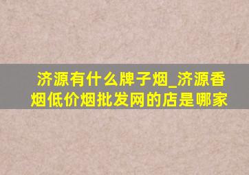 济源有什么牌子烟_济源香烟(低价烟批发网)的店是哪家