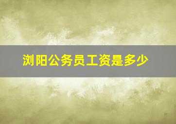 浏阳公务员工资是多少