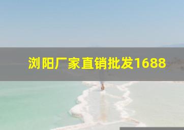 浏阳厂家直销批发1688