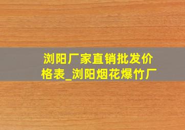 浏阳厂家直销批发价格表_浏阳烟花爆竹厂