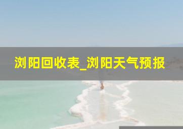 浏阳回收表_浏阳天气预报