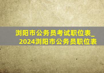 浏阳市公务员考试职位表_2024浏阳市公务员职位表