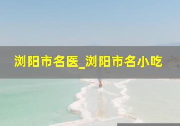 浏阳市名医_浏阳市名小吃