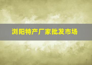 浏阳特产厂家批发市场