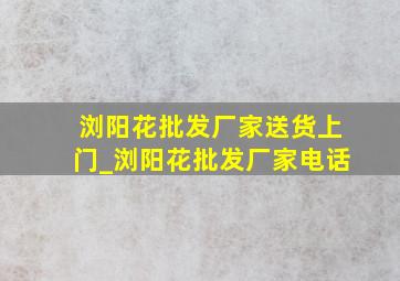 浏阳花批发厂家送货上门_浏阳花批发厂家电话