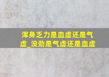 浑身乏力是血虚还是气虚_没劲是气虚还是血虚