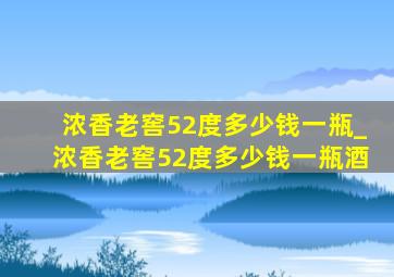 浓香老窖52度多少钱一瓶_浓香老窖52度多少钱一瓶酒