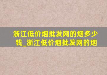 浙江(低价烟批发网)的烟多少钱_浙江(低价烟批发网)的烟