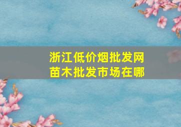 浙江(低价烟批发网)苗木批发市场在哪