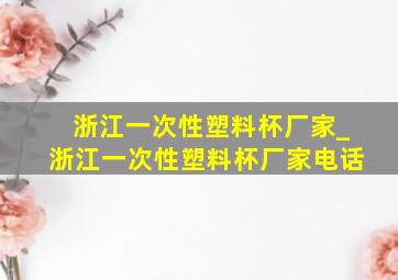 浙江一次性塑料杯厂家_浙江一次性塑料杯厂家电话