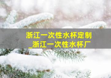 浙江一次性水杯定制_浙江一次性水杯厂