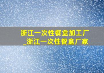 浙江一次性餐盒加工厂_浙江一次性餐盒厂家