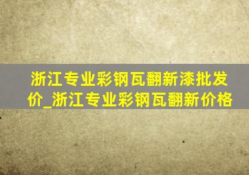 浙江专业彩钢瓦翻新漆批发价_浙江专业彩钢瓦翻新价格