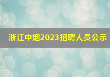 浙江中烟2023招聘人员公示