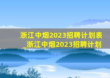 浙江中烟2023招聘计划表_浙江中烟2023招聘计划