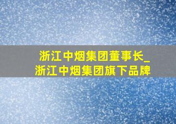 浙江中烟集团董事长_浙江中烟集团旗下品牌