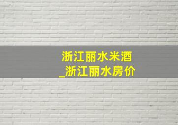 浙江丽水米酒_浙江丽水房价