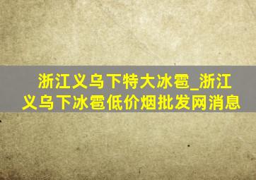 浙江义乌下特大冰雹_浙江义乌下冰雹(低价烟批发网)消息