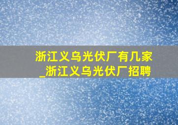 浙江义乌光伏厂有几家_浙江义乌光伏厂招聘