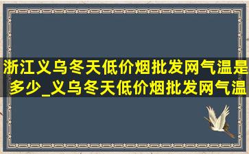 浙江义乌冬天(低价烟批发网)气温是多少_义乌冬天(低价烟批发网)气温多少度