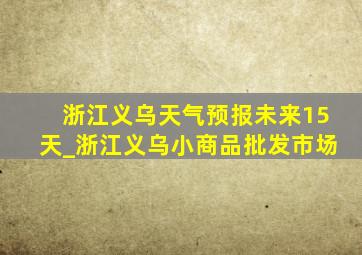 浙江义乌天气预报未来15天_浙江义乌小商品批发市场