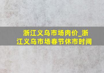 浙江义乌市场肉价_浙江义乌市场春节休市时间