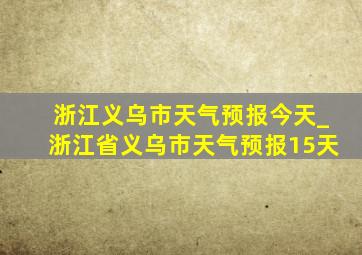 浙江义乌市天气预报今天_浙江省义乌市天气预报15天