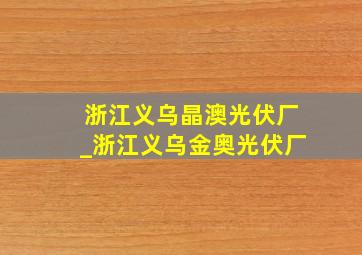 浙江义乌晶澳光伏厂_浙江义乌金奥光伏厂