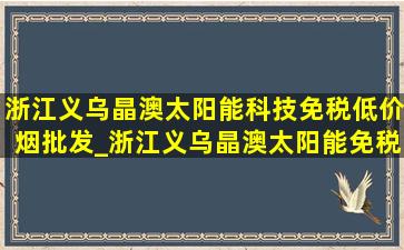 浙江义乌晶澳太阳能科技(免税低价烟批发)_浙江义乌晶澳太阳能(免税低价烟批发)